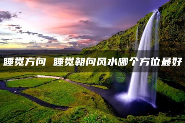 风水睡觉方向有什么忌讳对人有什么影响